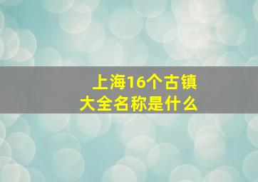 上海16个古镇大全名称是什么