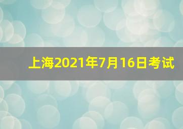 上海2021年7月16日考试