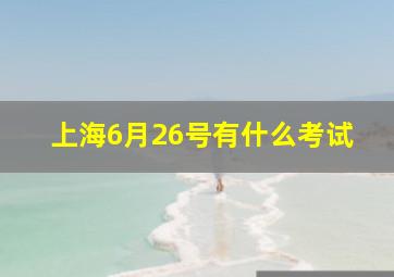 上海6月26号有什么考试