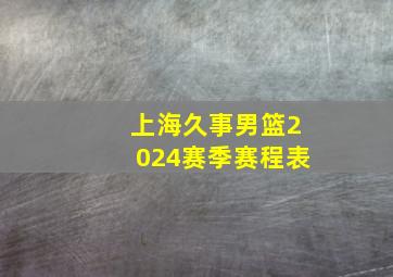 上海久事男篮2024赛季赛程表