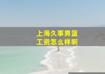 上海久事男篮工资怎么样啊