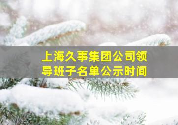 上海久事集团公司领导班子名单公示时间