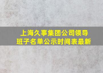 上海久事集团公司领导班子名单公示时间表最新