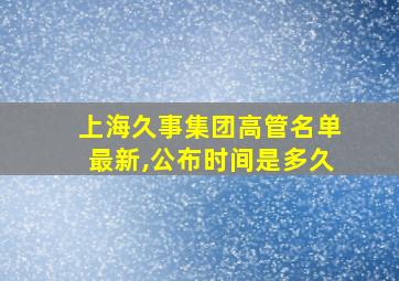 上海久事集团高管名单最新,公布时间是多久