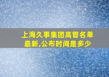 上海久事集团高管名单最新,公布时间是多少