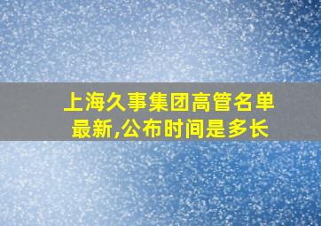 上海久事集团高管名单最新,公布时间是多长