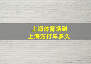 上海体育场到上海站打车多久