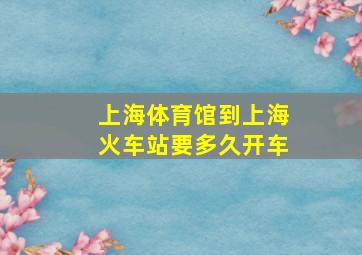 上海体育馆到上海火车站要多久开车