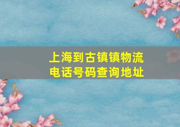 上海到古镇镇物流电话号码查询地址