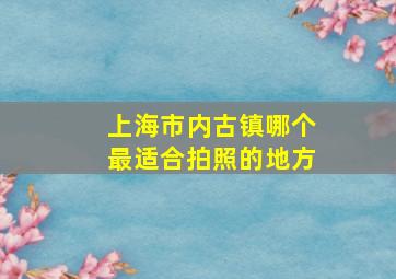 上海市内古镇哪个最适合拍照的地方