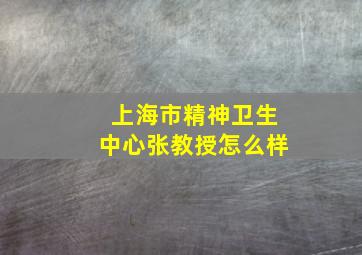 上海市精神卫生中心张教授怎么样