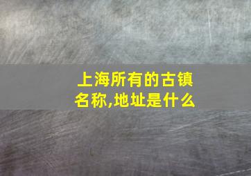 上海所有的古镇名称,地址是什么