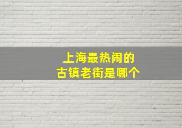 上海最热闹的古镇老街是哪个