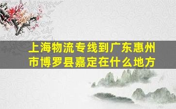 上海物流专线到广东惠州市博罗县嘉定在什么地方