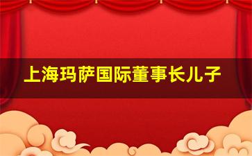 上海玛萨国际董事长儿子