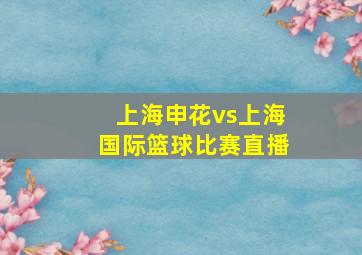 上海申花vs上海国际篮球比赛直播