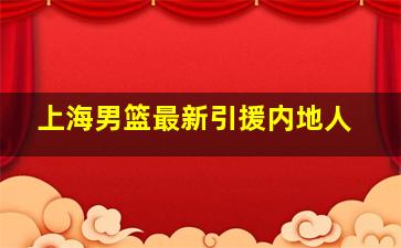 上海男篮最新引援内地人