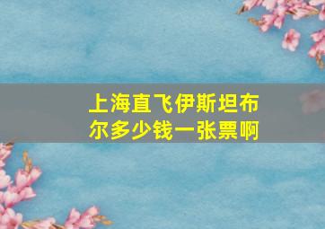 上海直飞伊斯坦布尔多少钱一张票啊