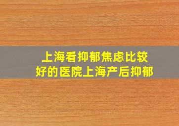 上海看抑郁焦虑比较好的医院上海产后抑郁