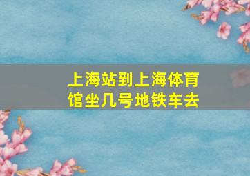 上海站到上海体育馆坐几号地铁车去