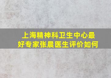 上海精神科卫生中心最好专家张晨医生评价如何