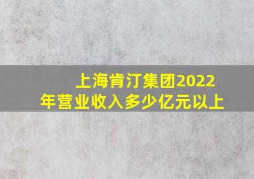 上海肯汀集团2022年营业收入多少亿元以上