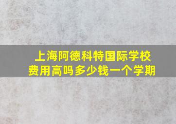 上海阿德科特国际学校费用高吗多少钱一个学期