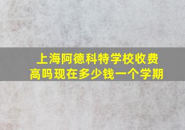 上海阿德科特学校收费高吗现在多少钱一个学期