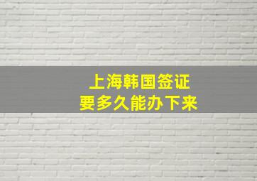 上海韩国签证要多久能办下来