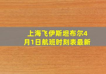 上海飞伊斯坦布尔4月1日航班时刻表最新