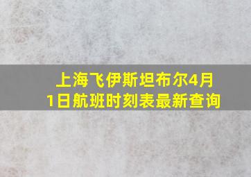 上海飞伊斯坦布尔4月1日航班时刻表最新查询