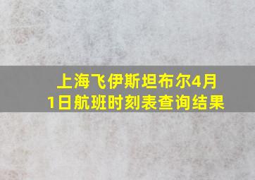 上海飞伊斯坦布尔4月1日航班时刻表查询结果