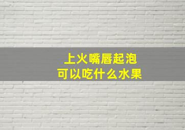 上火嘴唇起泡可以吃什么水果