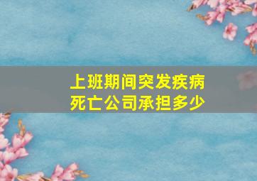 上班期间突发疾病死亡公司承担多少