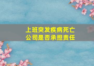 上班突发疾病死亡公司是否承担责任