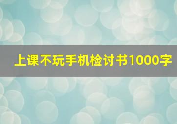 上课不玩手机检讨书1000字