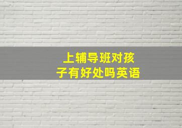 上辅导班对孩子有好处吗英语