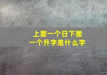 上面一个日下面一个升字是什么字