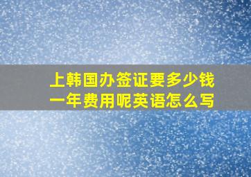 上韩国办签证要多少钱一年费用呢英语怎么写