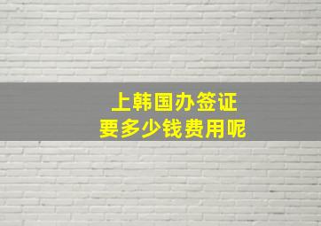 上韩国办签证要多少钱费用呢