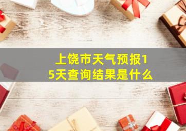 上饶市天气预报15天查询结果是什么