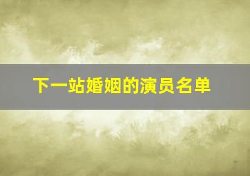 下一站婚姻的演员名单