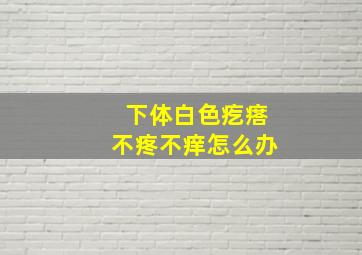 下体白色疙瘩不疼不痒怎么办