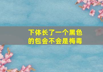 下体长了一个黑色的包会不会是梅毒