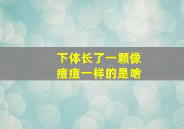 下体长了一颗像痘痘一样的是啥