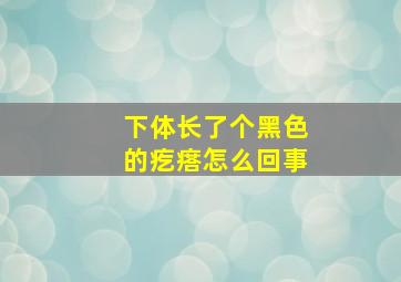 下体长了个黑色的疙瘩怎么回事