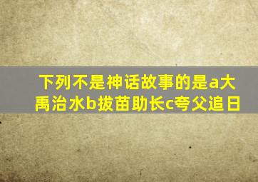 下列不是神话故事的是a大禹治水b拔苗助长c夸父追日