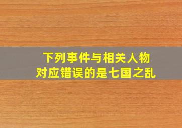 下列事件与相关人物对应错误的是七国之乱