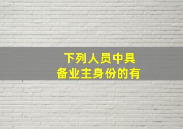 下列人员中具备业主身份的有