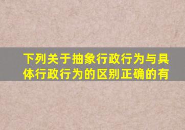 下列关于抽象行政行为与具体行政行为的区别正确的有